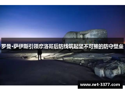 罗曼·萨伊斯引领摩洛哥后防线筑起坚不可摧的防守壁垒