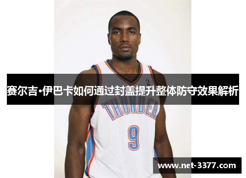 赛尔吉·伊巴卡如何通过封盖提升整体防守效果解析