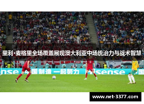 里利·麦格里全场覆盖展现澳大利亚中场统治力与战术智慧 里利·麦格里全场覆盖展现澳大利亚中场统治力与战术智慧