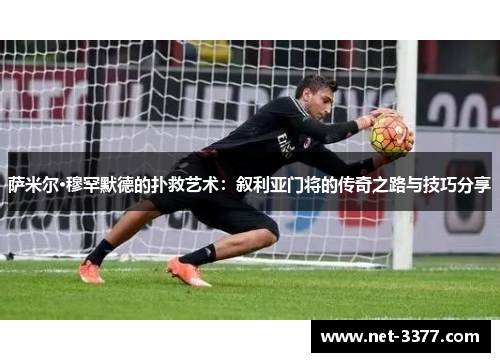 萨米尔·穆罕默德的扑救艺术:叙利亚门将的传奇之路与技巧分享 萨米尔·穆罕默德的扑救艺术:叙利亚门将的传奇之路与技巧分享