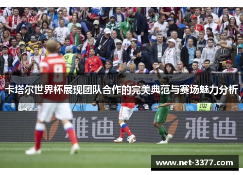 卡塔尔世界杯展现团队合作的完美典范与赛场魅力分析