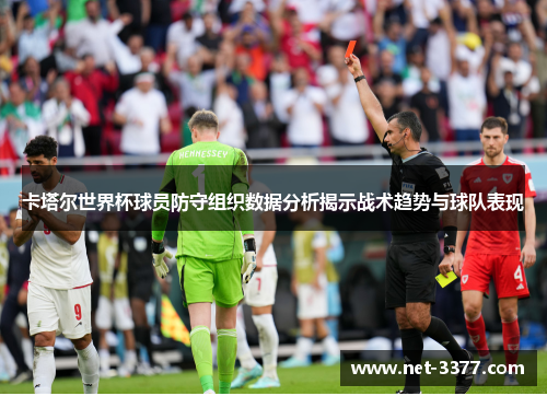 卡塔尔世界杯球员防守组织数据分析揭示战术趋势与球队表现