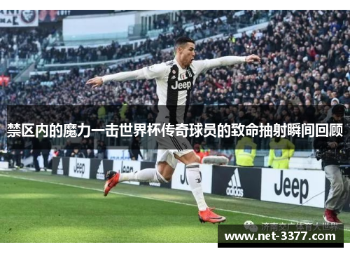 禁区内的魔力一击世界杯传奇球员的致命抽射瞬间回顾