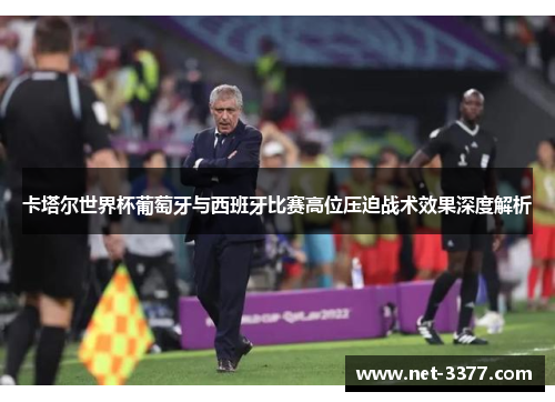 卡塔尔世界杯葡萄牙与西班牙比赛高位压迫战术效果深度解析