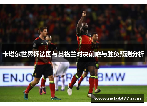 卡塔尔世界杯法国与英格兰对决前瞻与胜负预测分析 卡塔尔世界杯法国与英格兰对决前瞻与胜负预测分析