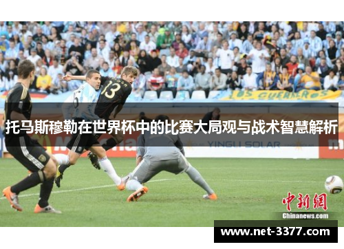 托马斯穆勒在世界杯中的比赛大局观与战术智慧解析 托马斯穆勒在世界杯中的比赛大局观与战术智慧解析