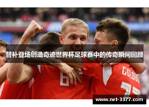 替补登场创造奇迹世界杯足球赛中的传奇瞬间回顾 替补登场创造奇迹世界杯足球赛中的传奇瞬间回顾