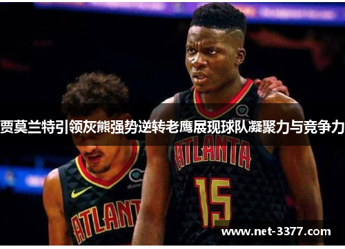 贾莫兰特引领灰熊强势逆转老鹰展现球队凝聚力与竞争力