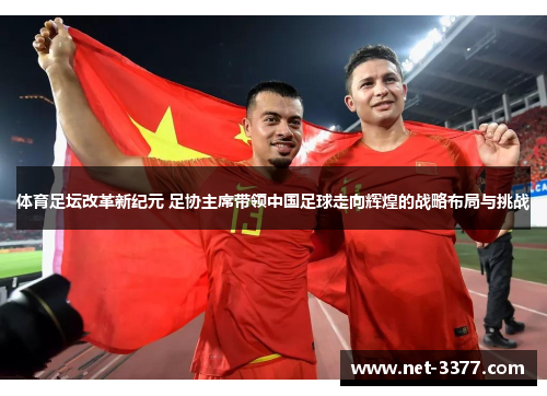 体育足坛改革新纪元 足协主席带领中国足球走向辉煌的战略布局与挑战