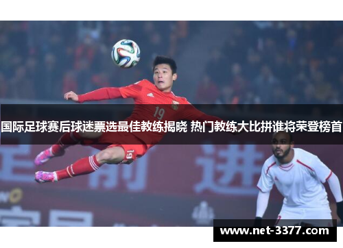 国际足球赛后球迷票选最佳教练揭晓 热门教练大比拼谁将荣登榜首 国际足球赛后球迷票选最佳教练揭晓 热门教练大比拼谁将荣登榜首