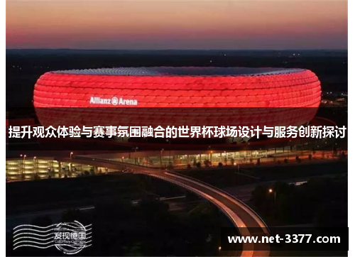提升观众体验与赛事氛围融合的世界杯球场设计与服务创新探讨