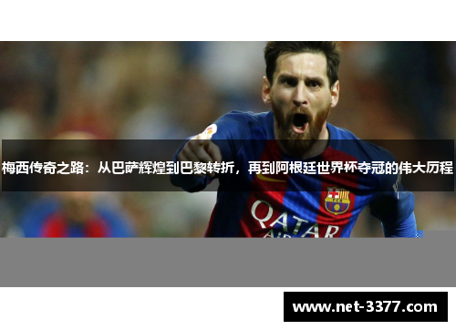 梅西传奇之路：从巴萨辉煌到巴黎转折，再到阿根廷世界杯夺冠的伟大历程