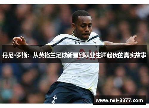 丹尼·罗斯:从英格兰足球新星到职业生涯起伏的真实故事 丹尼·罗斯:从英格兰足球新星到职业生涯起伏的真实故事