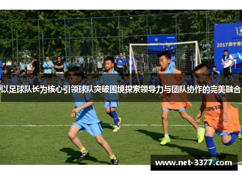 以足球队长为核心引领球队突破困境探索领导力与团队协作的完美融合
