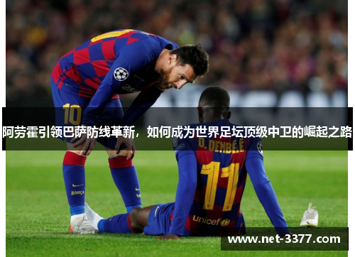 阿劳霍引领巴萨防线革新,如何成为世界足坛顶级中卫的崛起之路 阿劳霍引领巴萨防线革新,如何成为世界足坛顶级中卫的崛起之路
