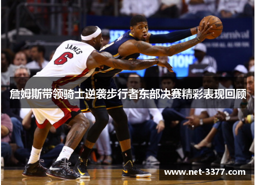 詹姆斯带领骑士逆袭步行者东部决赛精彩表现回顾