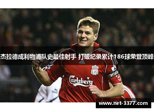 杰拉德成利物浦队史最佳射手 打破纪录累计186球荣登顶峰 杰拉德成利物浦队史最佳射手 打破纪录累计186球荣登顶峰