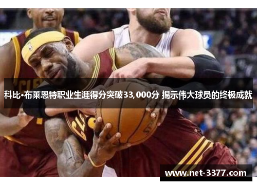 科比·布莱恩特职业生涯得分突破33,000分 揭示伟大球员的终极成就 科比·布莱恩特职业生涯得分突破33,000分 揭示伟大球员的终极成就
