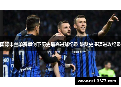 国际米兰单赛季创下历史最高进球纪录 破队史多项进攻纪录