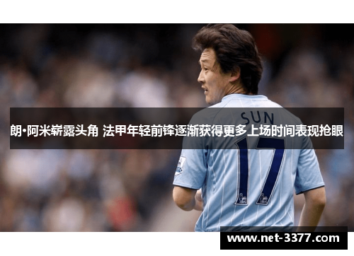 朗·阿米崭露头角 法甲年轻前锋逐渐获得更多上场时间表现抢眼 朗·阿米崭露头角 法甲年轻前锋逐渐获得更多上场时间表现抢眼