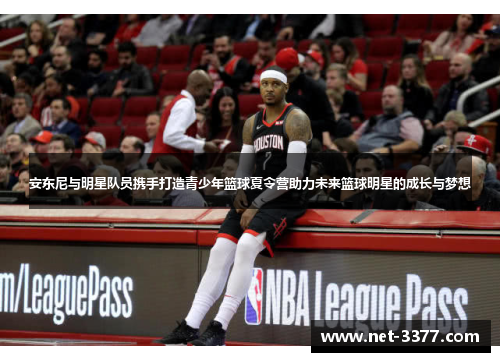 安东尼与明星队员携手打造青少年篮球夏令营助力未来篮球明星的成长与梦想