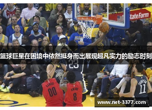 篮球巨星在困境中依然挺身而出展现超凡实力的励志时刻 篮球巨星在困境中依然挺身而出展现超凡实力的励志时刻