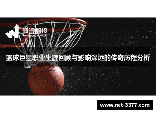 篮球巨星职业生涯回顾与影响深远的传奇历程分析