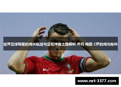 世界足球明星的成长轨迹与足坛传奇之路解析 乔丹 梅西 C罗的成功秘诀 世界足球明星的成长轨迹与足坛传奇之路解析 乔丹 梅西 C罗的成功秘诀