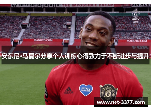 安东尼·马夏尔分享个人训练心得致力于不断进步与提升 安东尼·马夏尔分享个人训练心得致力于不断进步与提升