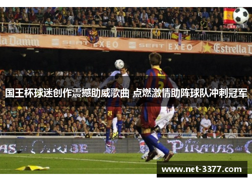 国王杯球迷创作震撼助威歌曲 点燃激情助阵球队冲刺冠军 国王杯球迷创作震撼助威歌曲 点燃激情助阵球队冲刺冠军