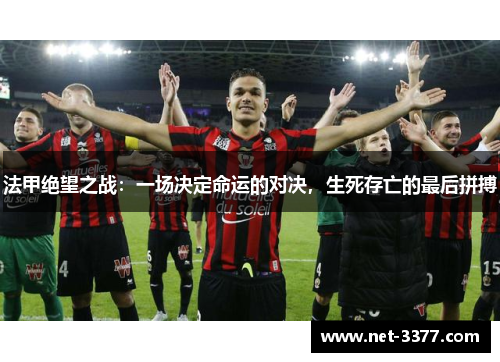 法甲绝望之战:一场决定命运的对决,生死存亡的最后拼搏 法甲绝望之战:一场决定命运的对决,生死存亡的最后拼搏