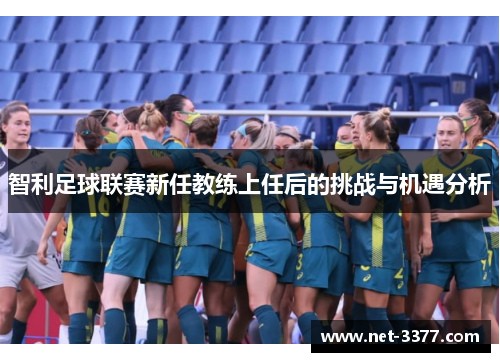 智利足球联赛新任教练上任后的挑战与机遇分析 智利足球联赛新任教练上任后的挑战与机遇分析