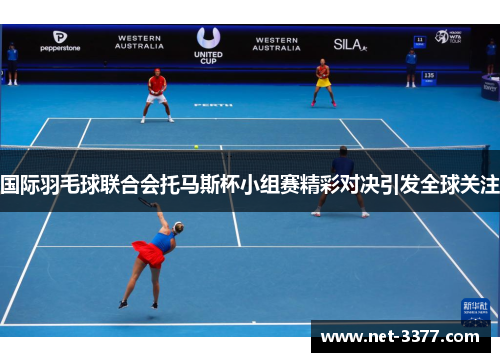 国际羽毛球联合会托马斯杯小组赛精彩对决引发全球关注 国际羽毛球联合会托马斯杯小组赛精彩对决引发全球关注