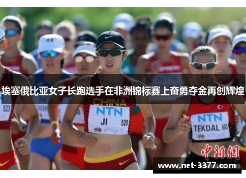 埃塞俄比亚女子长跑选手在非洲锦标赛上奋勇夺金再创辉煌 埃塞俄比亚女子长跑选手在非洲锦标赛上奋勇夺金再创辉煌