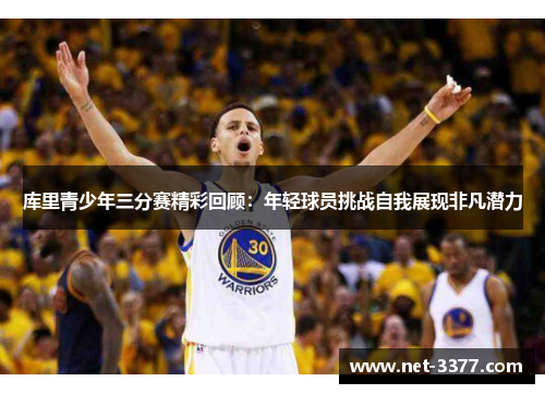 库里青少年三分赛精彩回顾：年轻球员挑战自我展现非凡潜力