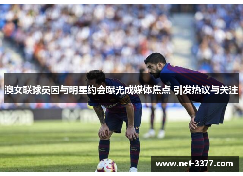澳女联球员因与明星约会曝光成媒体焦点 引发热议与关注 澳女联球员因与明星约会曝光成媒体焦点 引发热议与关注
