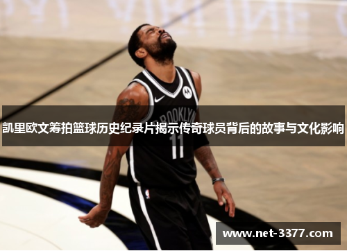 凯里欧文筹拍篮球历史纪录片揭示传奇球员背后的故事与文化影响 凯里欧文筹拍篮球历史纪录片揭示传奇球员背后的故事与文化影响
