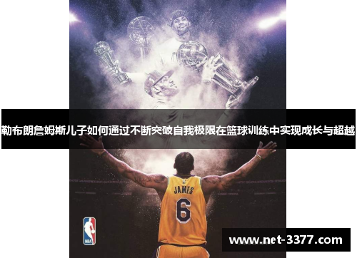 勒布朗詹姆斯儿子如何通过不断突破自我极限在篮球训练中实现成长与超越 勒布朗詹姆斯儿子如何通过不断突破自我极限在篮球训练中实现成长与超越