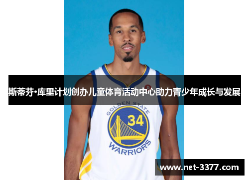 斯蒂芬·库里计划创办儿童体育活动中心助力青少年成长与发展 斯蒂芬·库里计划创办儿童体育活动中心助力青少年成长与发展