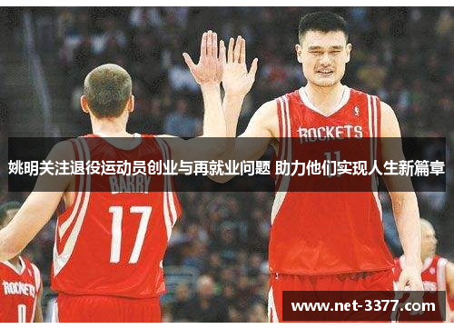 姚明关注退役运动员创业与再就业问题 助力他们实现人生新篇章