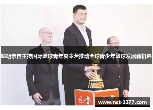 姚明亲自主持国际篮球青年夏令营推动全球青少年篮球发展新机遇