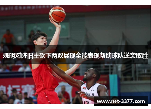 姚明对阵旧主砍下两双展现全能表现帮助球队逆袭取胜