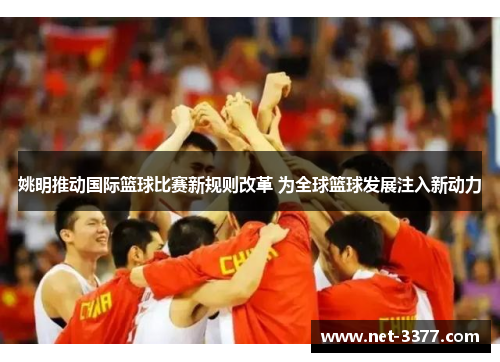 姚明推动国际篮球比赛新规则改革 为全球篮球发展注入新动力