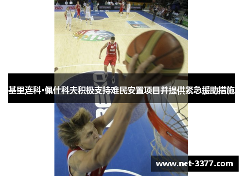 基里连科·佩什科夫积极支持难民安置项目并提供紧急援助措施