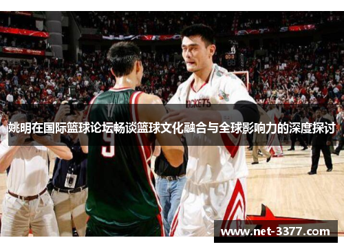 姚明在国际篮球论坛畅谈篮球文化融合与全球影响力的深度探讨