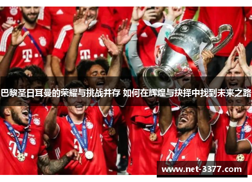 巴黎圣日耳曼的荣耀与挑战并存 如何在辉煌与抉择中找到未来之路
