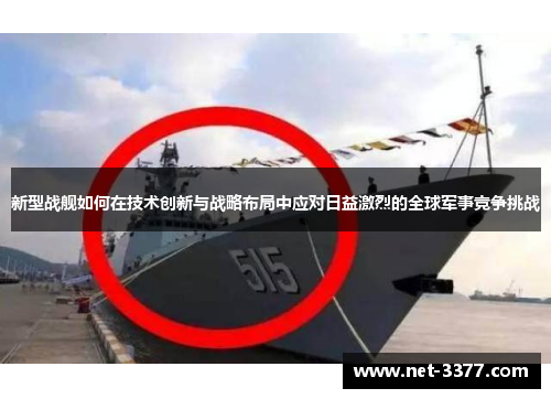 新型战舰如何在技术创新与战略布局中应对日益激烈的全球军事竞争挑战