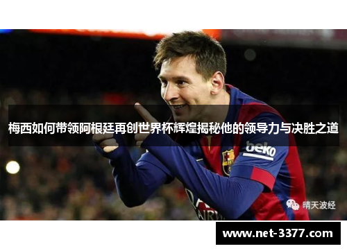梅西如何带领阿根廷再创世界杯辉煌揭秘他的领导力与决胜之道