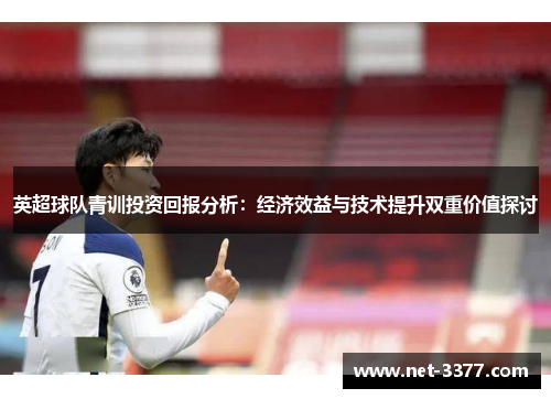 英超球队青训投资回报分析：经济效益与技术提升双重价值探讨