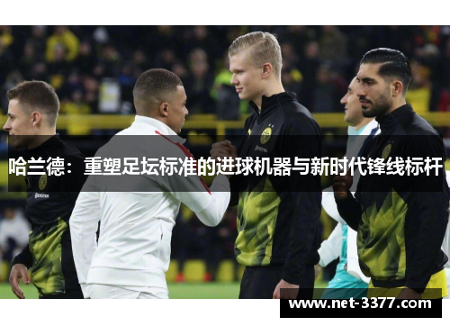 哈兰德：重塑足坛标准的进球机器与新时代锋线标杆